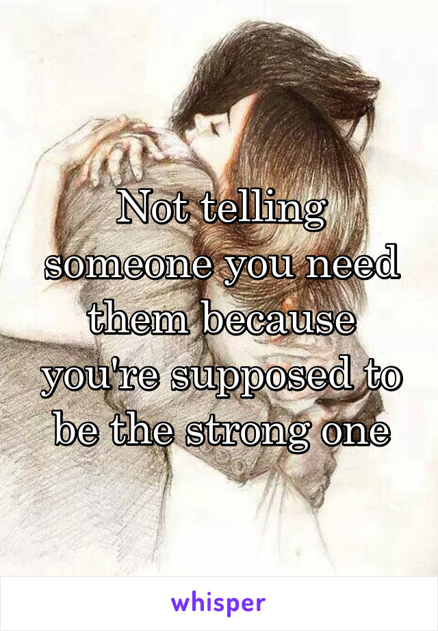 Not telling someone you need them because you're supposed to be the strong one