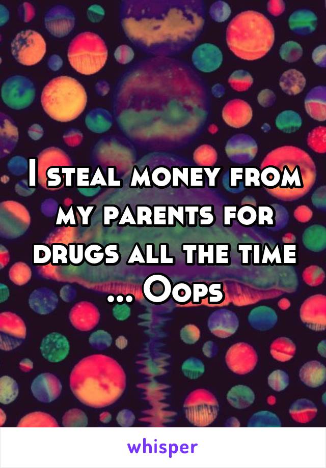 I steal money from my parents for drugs all the time ... Oops