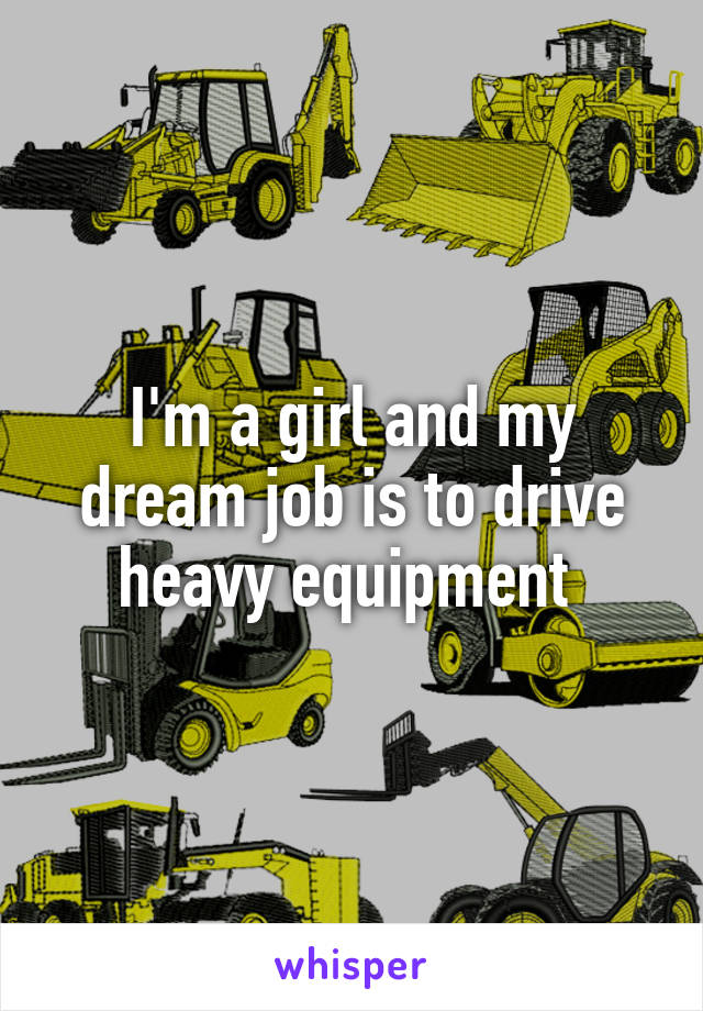 I'm a girl and my dream job is to drive heavy equipment 
