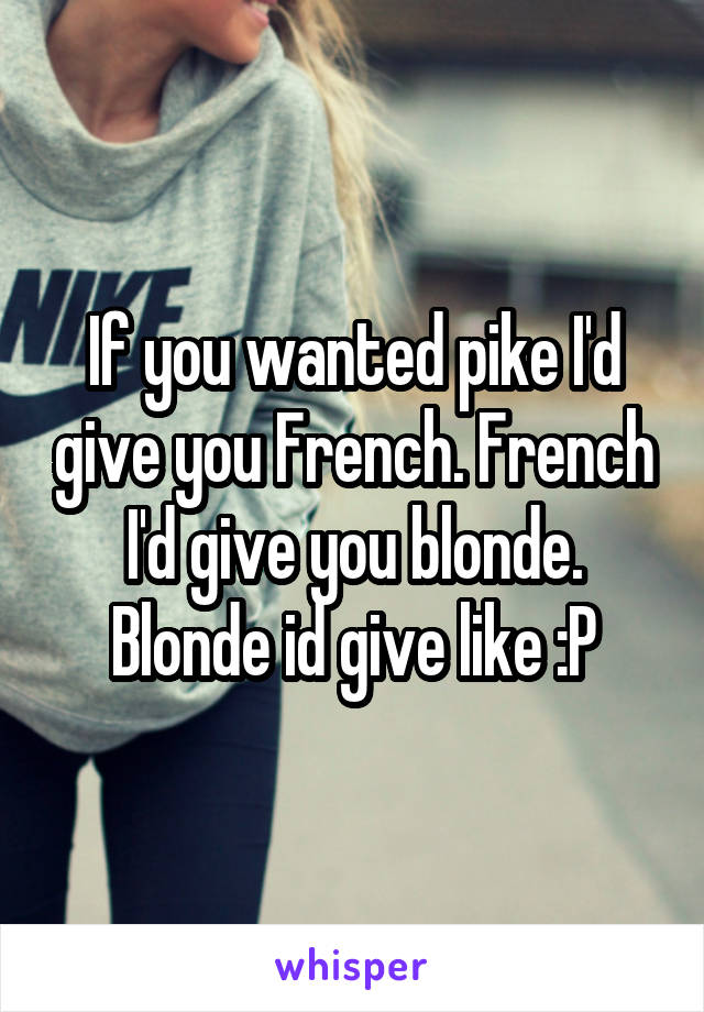 If you wanted pike I'd give you French. French I'd give you blonde. Blonde id give like :P