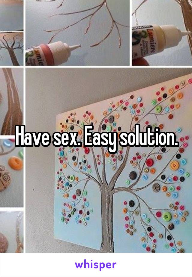Have sex. Easy solution.