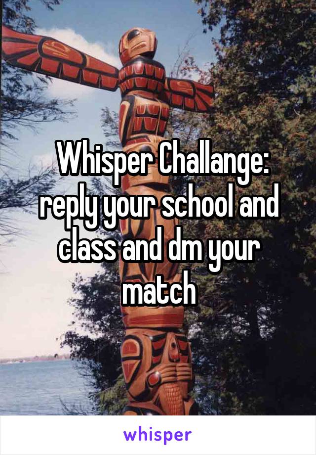    Whisper Challange:   reply your school and class and dm your match