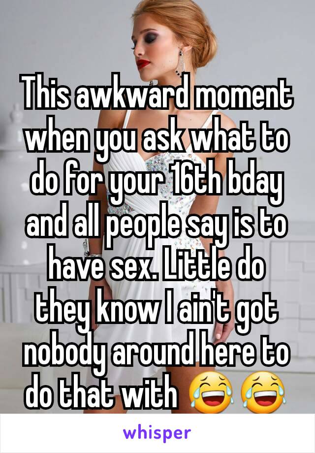 This awkward moment when you ask what to do for your 16th bday and all people say is to have sex. Little do they know I ain't got nobody around here to do that with 😂😂