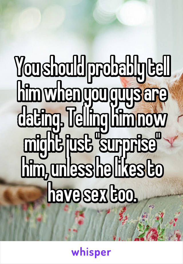 You should probably tell him when you guys are dating. Telling him now might just "surprise" him, unless he likes to have sex too.