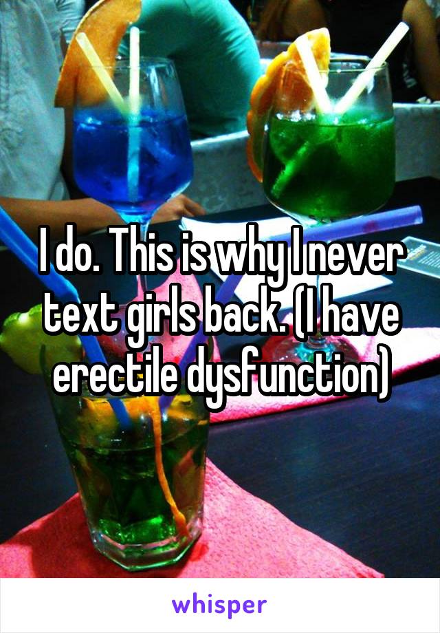 I do. This is why I never text girls back. (I have erectile dysfunction)