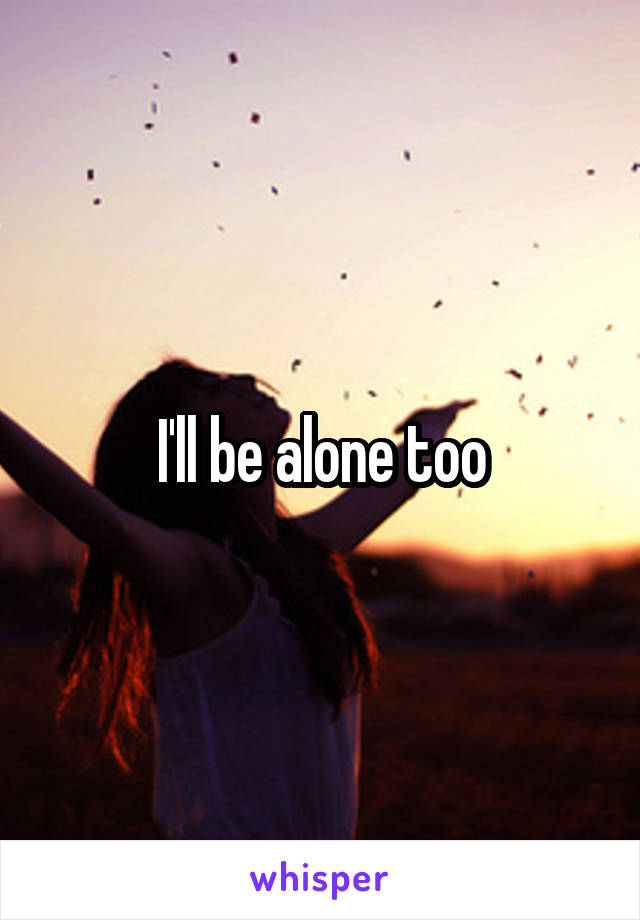 I'll be alone too