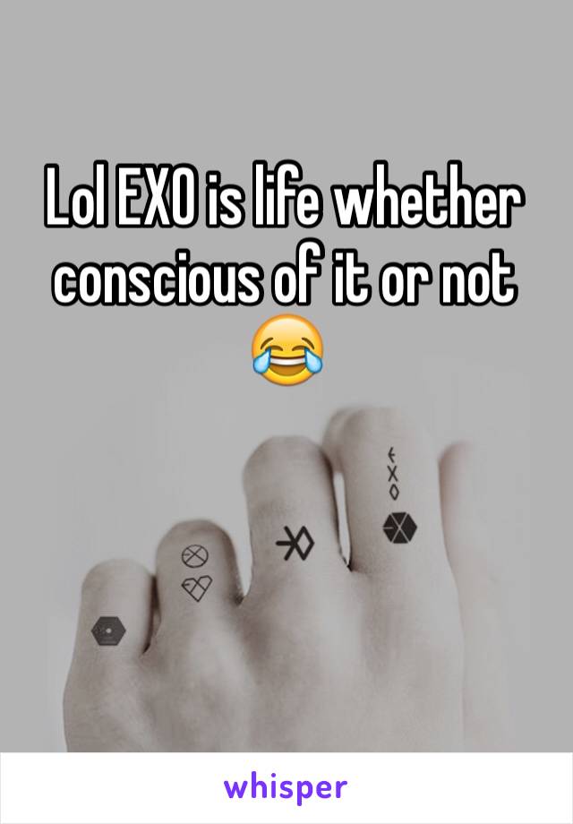 Lol EXO is life whether conscious of it or not 😂 