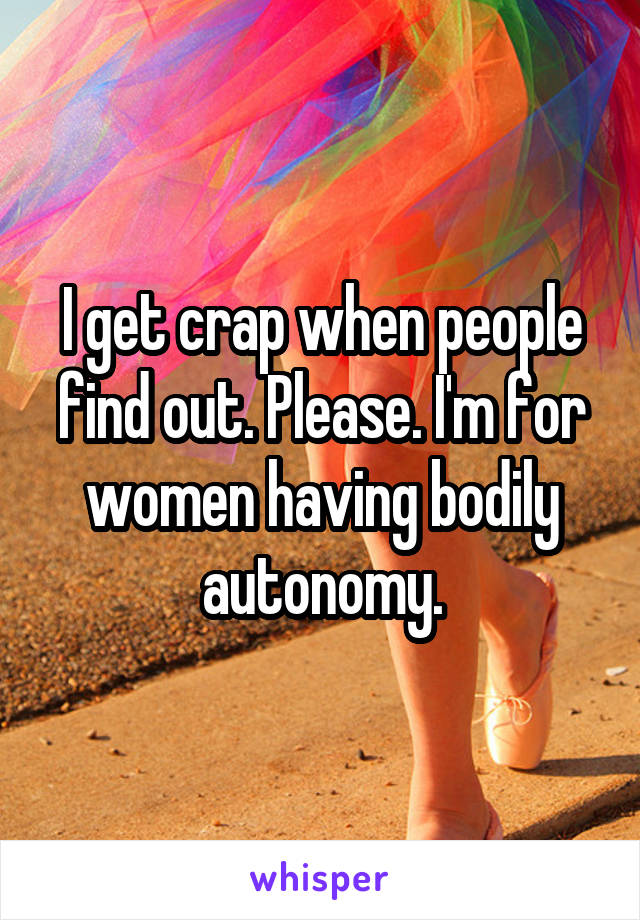 I get crap when people find out. Please. I'm for women having bodily autonomy.