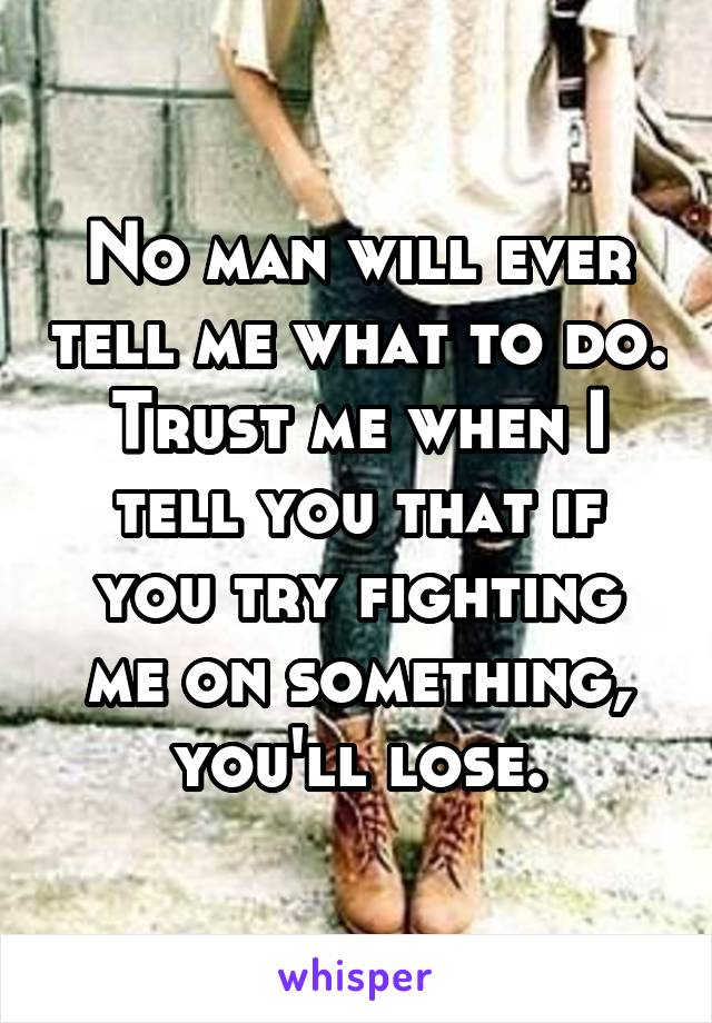 No man will ever tell me what to do. Trust me when I tell you that if you try fighting me on something, you'll lose.