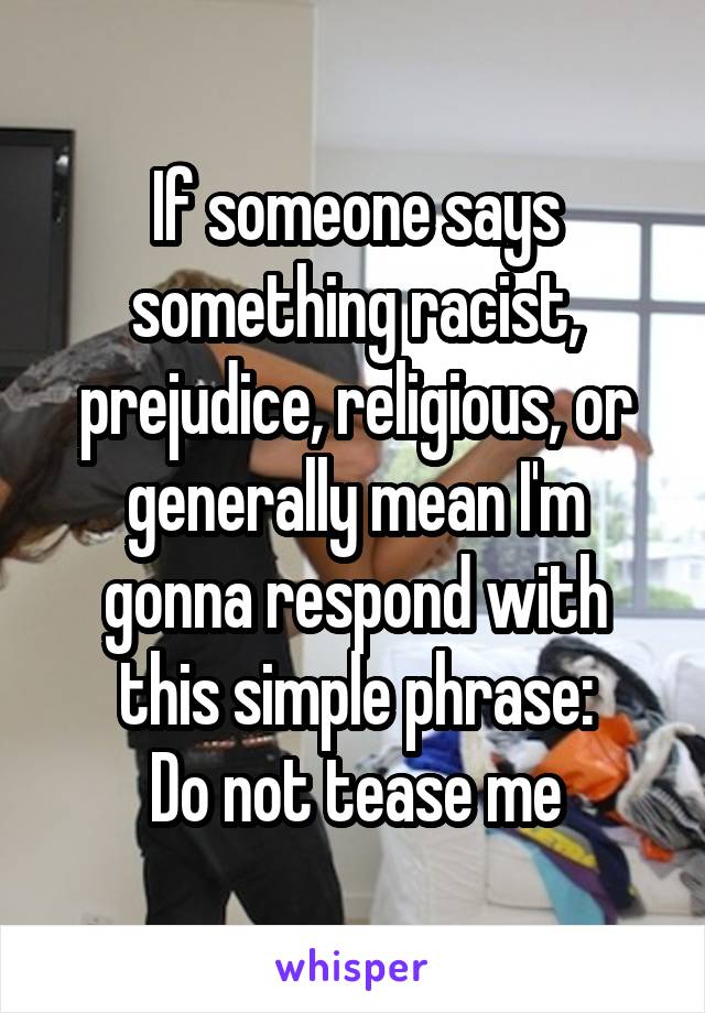 If someone says something racist, prejudice, religious, or generally mean I'm gonna respond with this simple phrase:
Do not tease me