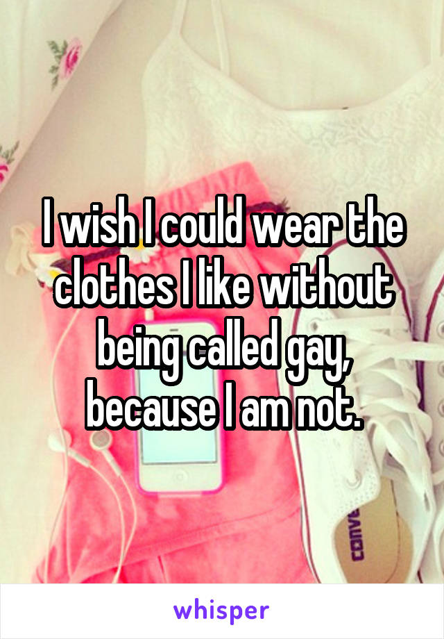 I wish I could wear the clothes I like without being called gay, because I am not.