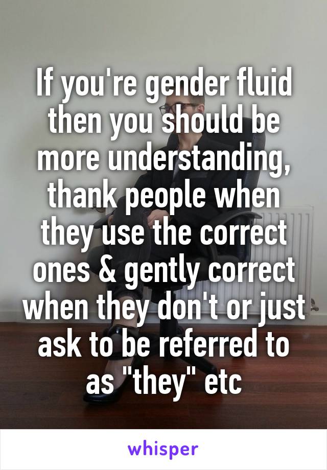 If you're gender fluid then you should be more understanding, thank people when they use the correct ones & gently correct when they don't or just ask to be referred to as "they" etc