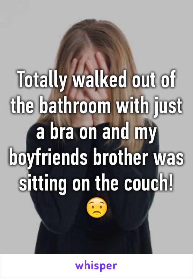 Totally walked out of the bathroom with just a bra on and my boyfriends brother was sitting on the couch! 😟