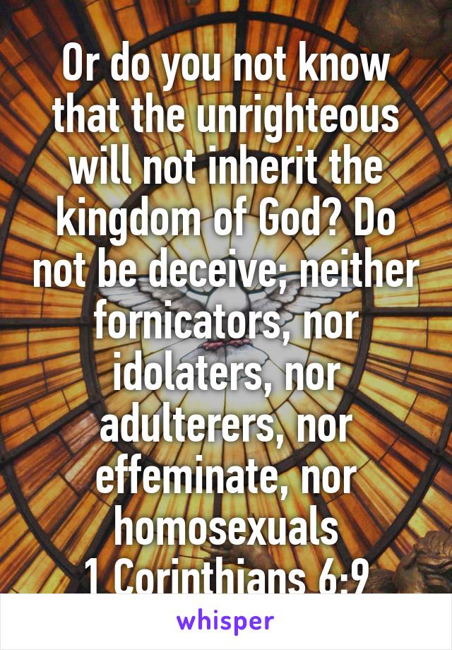 Or do you not know that the unrighteous will not inherit the kingdom of God? Do not be deceive; neither fornicators, nor idolaters, nor adulterers, nor effeminate, nor homosexuals
1 Corinthians 6:9