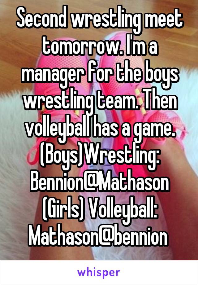 Second wrestling meet tomorrow. I'm a manager for the boys wrestling team. Then volleyball has a game.
(Boys)Wrestling: Bennion@Mathason
(Girls) Volleyball: Mathason@bennion 
