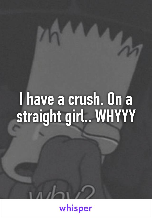 I have a crush. On a straight girl.. WHYYY