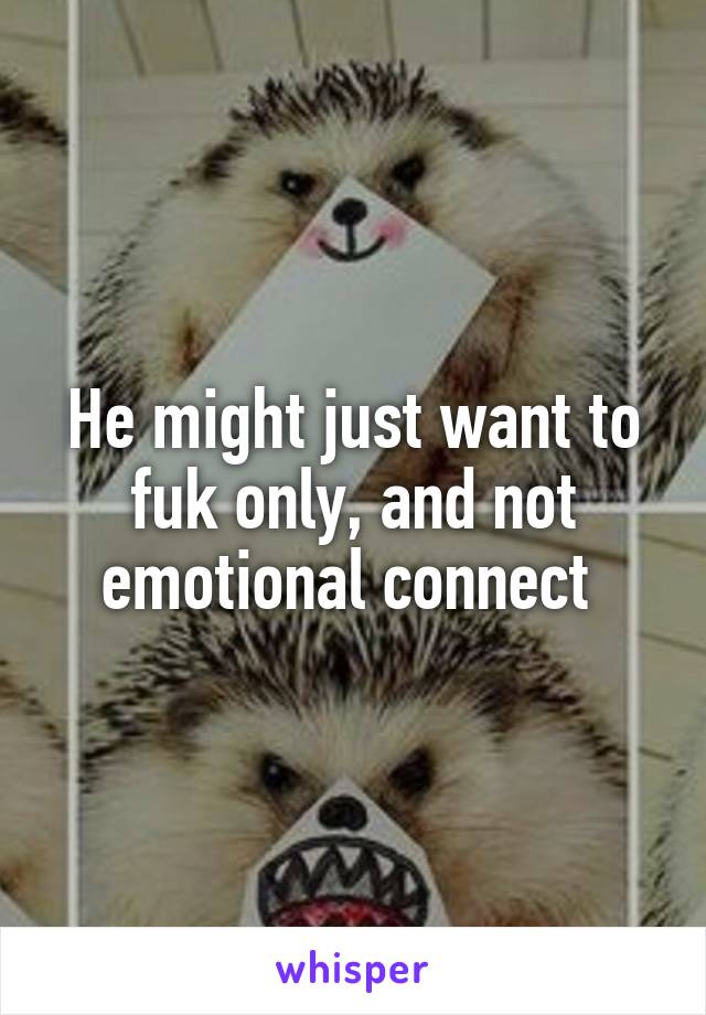 He might just want to fuk only, and not emotional connect 
