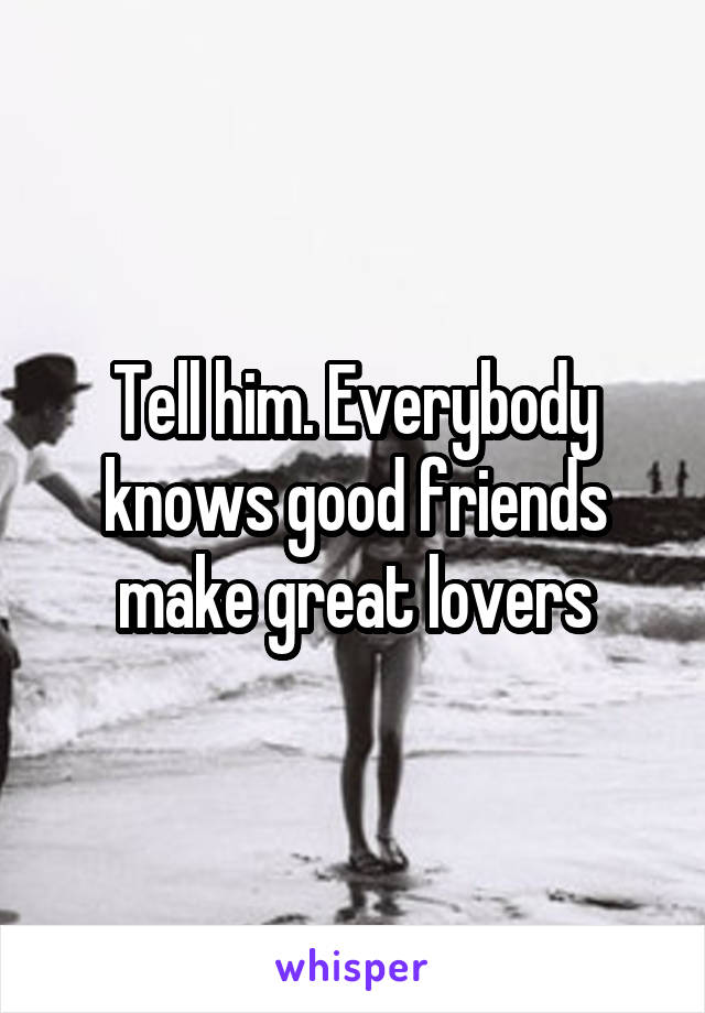 Tell him. Everybody knows good friends make great lovers