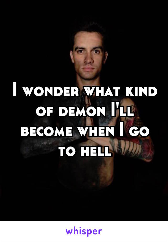I wonder what kind of demon I'll become when I go to hell