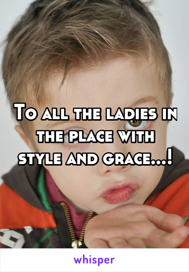 To all the ladies in the place with style and grace...!