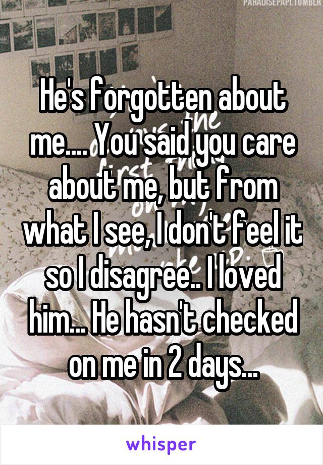 He's forgotten about me.... You said you care about me, but from what I see, I don't feel it so I disagree.. I loved him... He hasn't checked on me in 2 days...