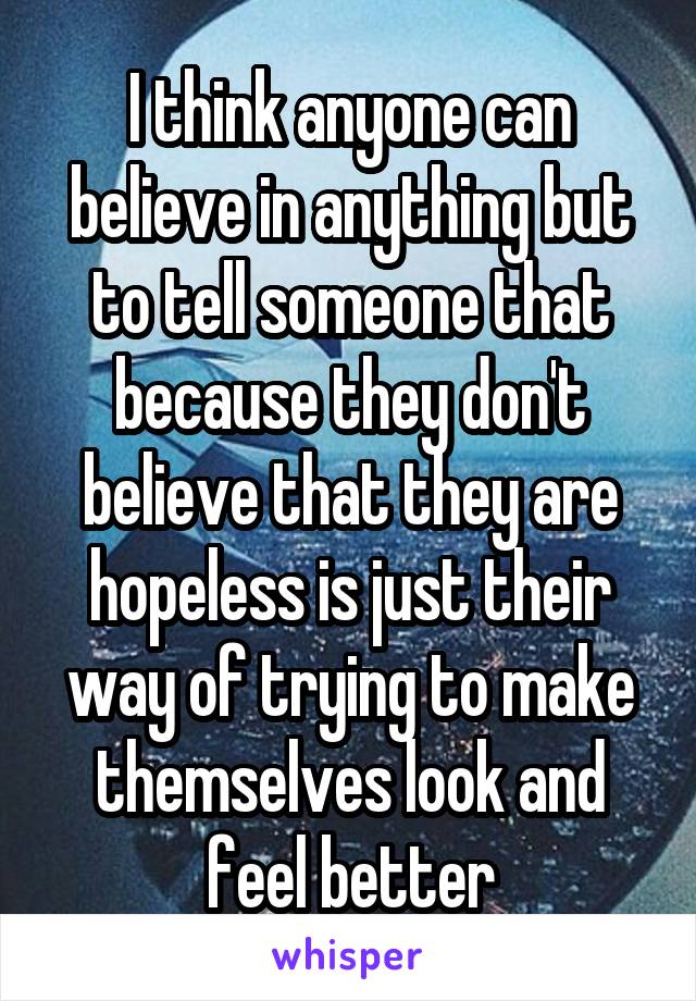 I think anyone can believe in anything but to tell someone that because they don't believe that they are hopeless is just their way of trying to make themselves look and feel better