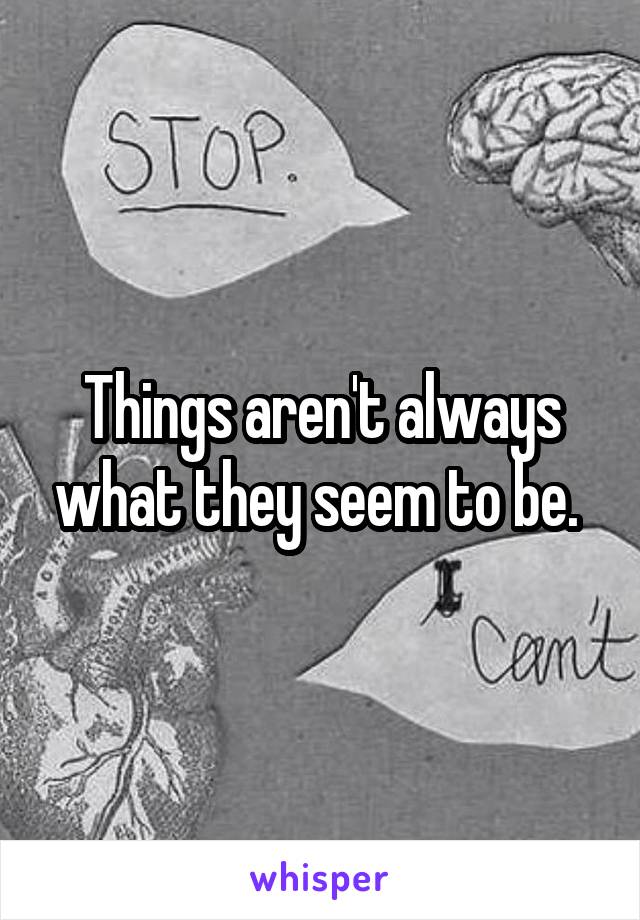 Things aren't always what they seem to be. 
