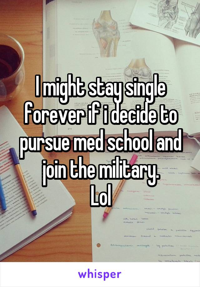 I might stay single forever if i decide to pursue med school and join the military.
Lol