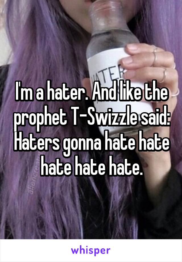 I'm a hater. And like the prophet T-Swizzle said: Haters gonna hate hate hate hate hate.