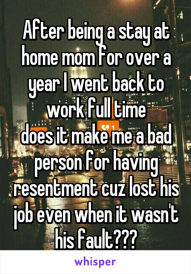 After being a stay at home mom for over a year I went back to work full time
does it make me a bad person for having resentment cuz lost his job even when it wasn't his fault???