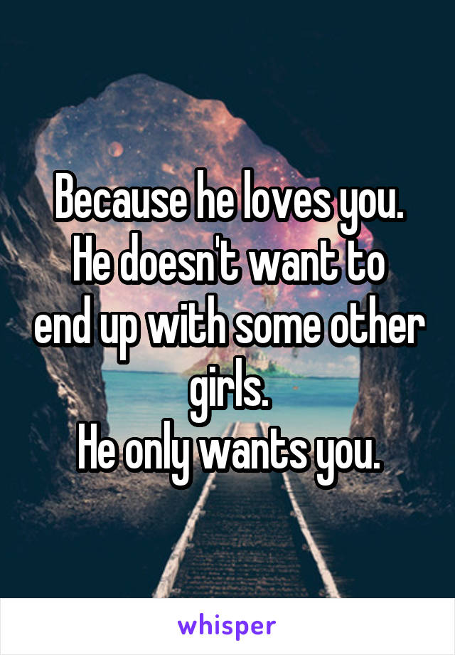 Because he loves you.
He doesn't want to end up with some other girls.
He only wants you.