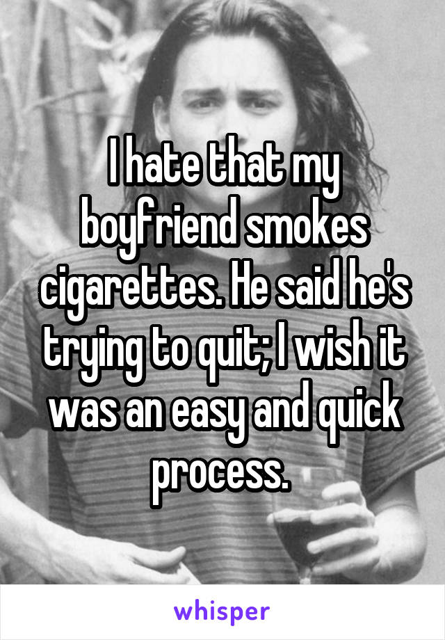 I hate that my boyfriend smokes cigarettes. He said he's trying to quit; I wish it was an easy and quick process. 