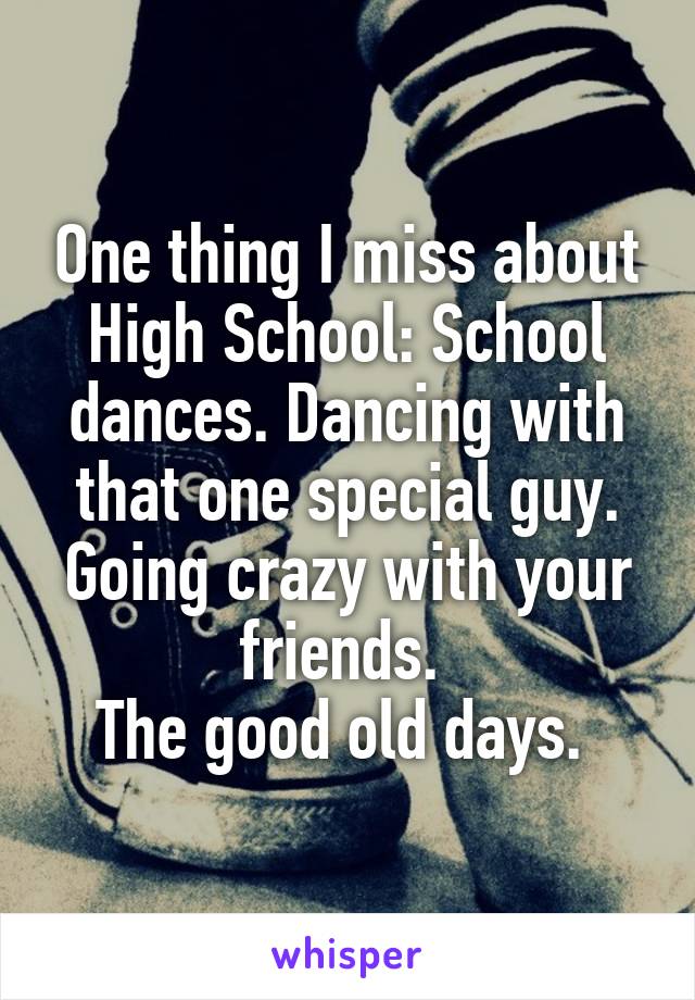 One thing I miss about High School: School dances. Dancing with that one special guy. Going crazy with your friends. 
The good old days. 