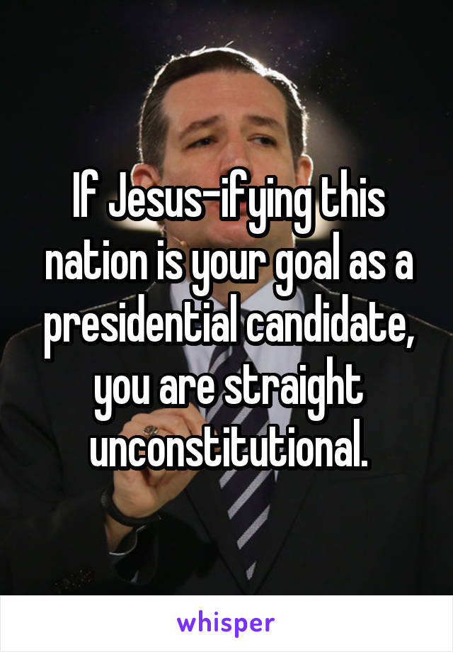 If Jesus-ifying this nation is your goal as a presidential candidate, you are straight unconstitutional.