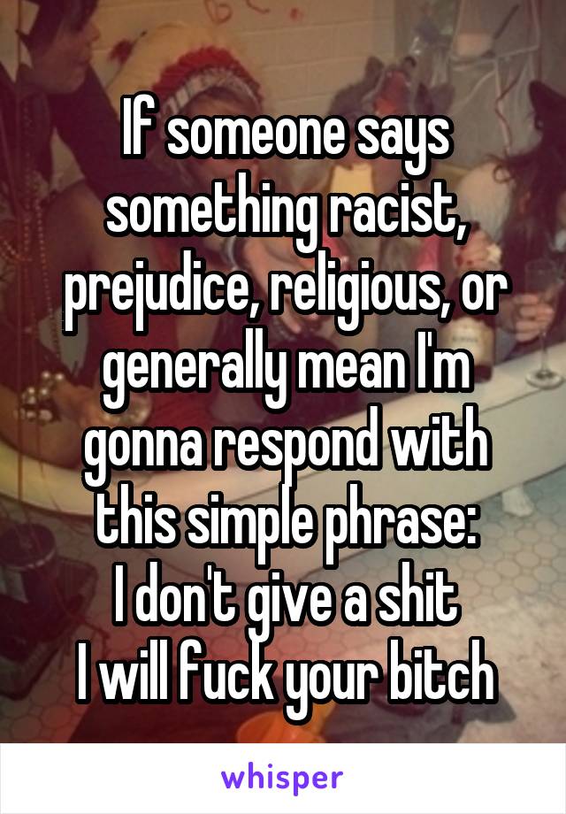 If someone says something racist, prejudice, religious, or generally mean I'm gonna respond with this simple phrase:
I don't give a shit
I will fuck your bitch