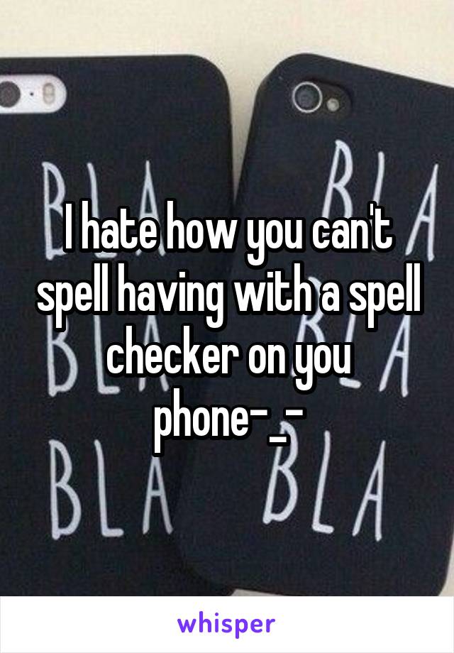 I hate how you can't spell having with a spell checker on you phone-_-