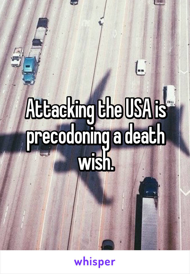 Attacking the USA is precodoning a death wish.