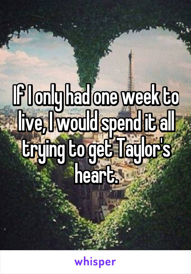 If I only had one week to live, I would spend it all trying to get Taylor's heart.
