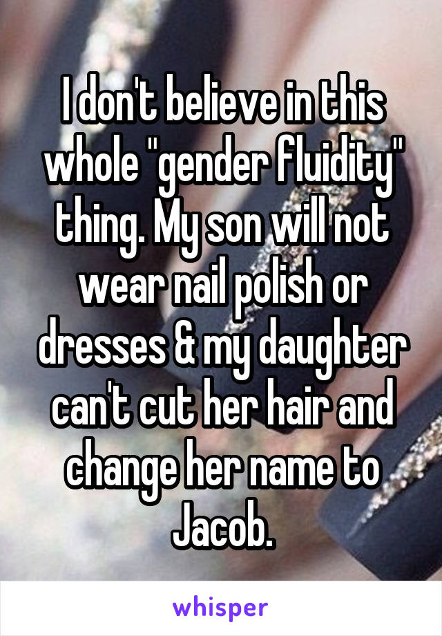 I don't believe in this whole "gender fluidity" thing. My son will not wear nail polish or dresses & my daughter can't cut her hair and change her name to Jacob.