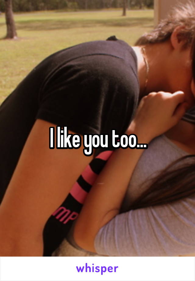 I like you too...