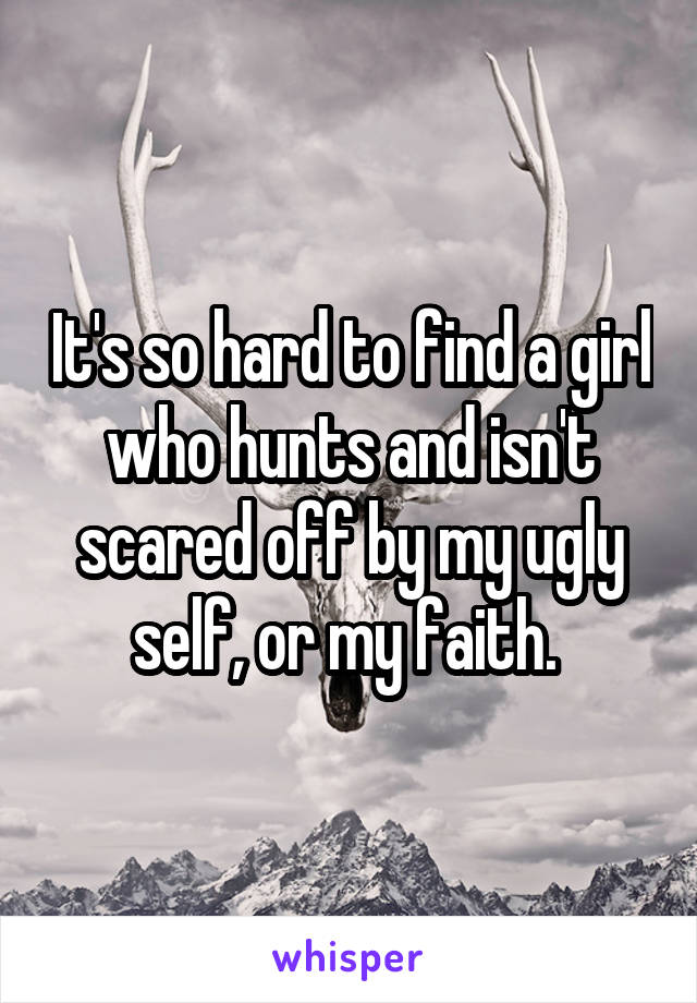 It's so hard to find a girl who hunts and isn't scared off by my ugly self, or my faith. 