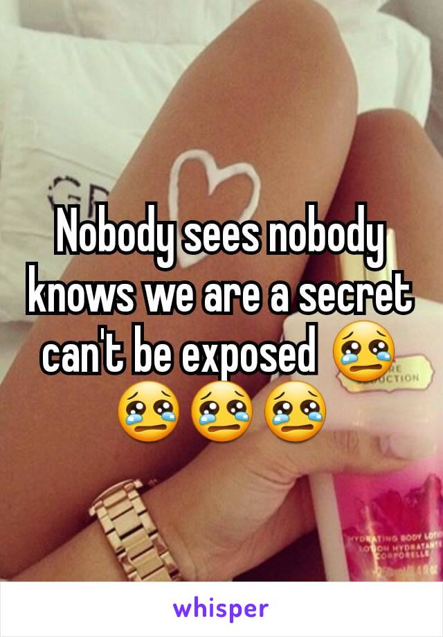 Nobody sees nobody knows we are a secret can't be exposed 😢😢😢😢