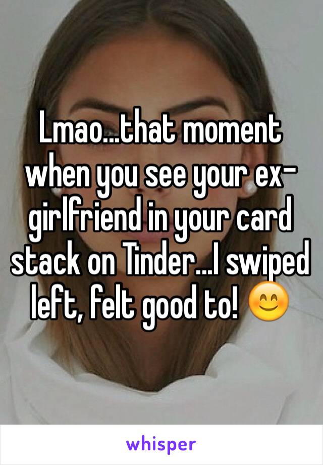 Lmao...that moment when you see your ex-girlfriend in your card stack on Tinder...I swiped left, felt good to! 😊