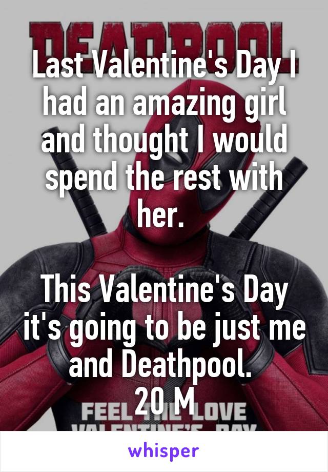 Last Valentine's Day I had an amazing girl and thought I would spend the rest with her. 

This Valentine's Day it's going to be just me and Deathpool. 
20 M