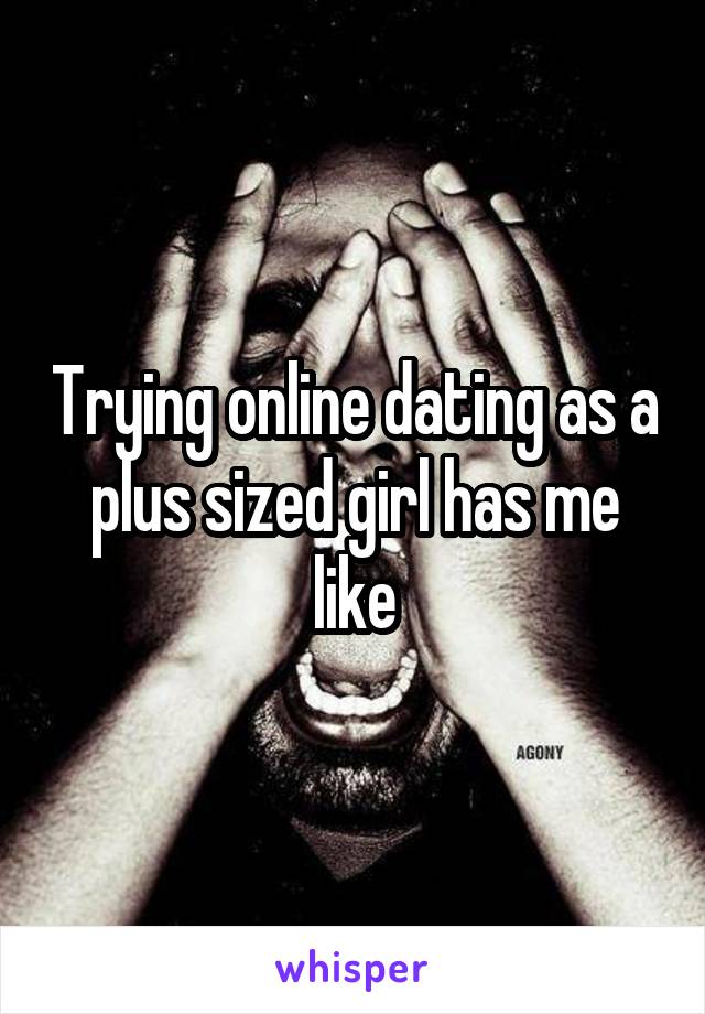 Trying online dating as a plus sized girl has me like