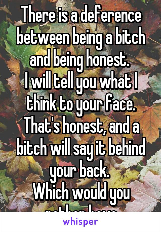 There is a deference between being a bitch and being honest. 
I will tell you what I think to your face. That's honest, and a bitch will say it behind your back. 
Which would you rather have