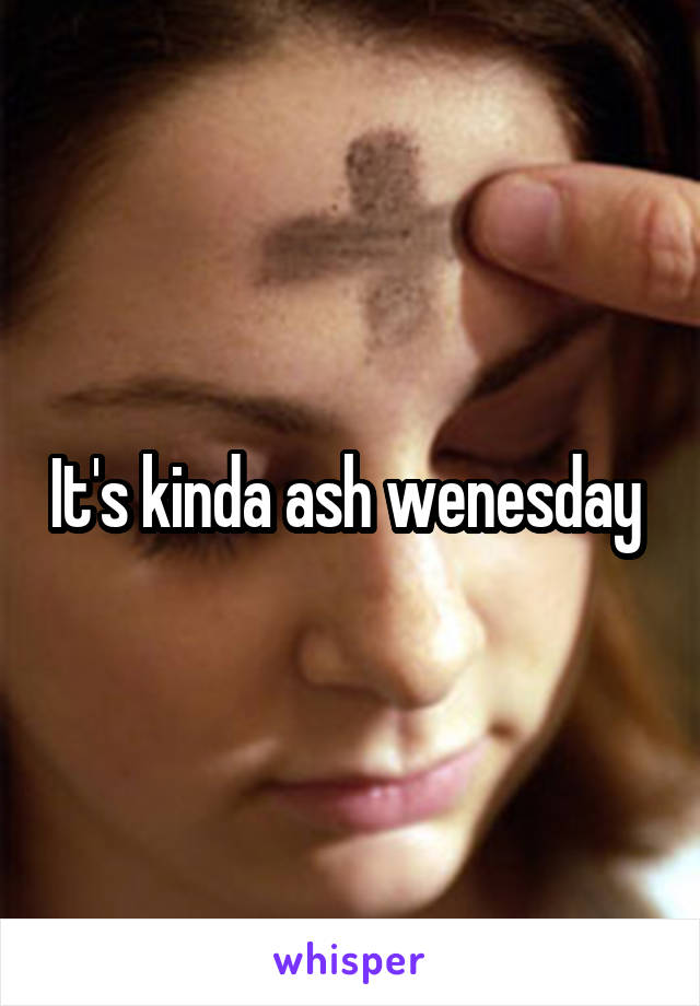 It's kinda ash wenesday 