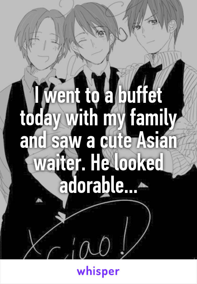 I went to a buffet today with my family and saw a cute Asian waiter. He looked adorable...