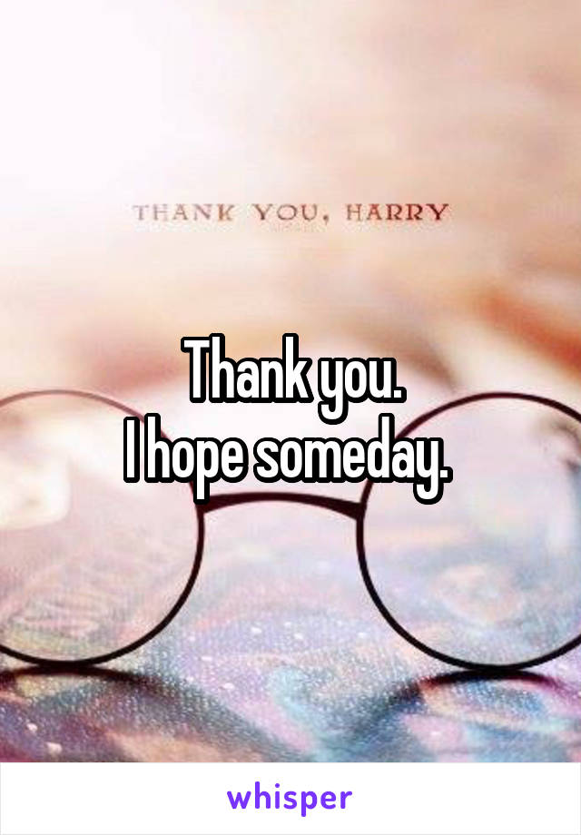 Thank you.
I hope someday. 