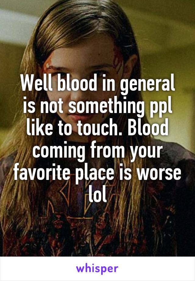 Well blood in general is not something ppl like to touch. Blood coming from your favorite place is worse lol
